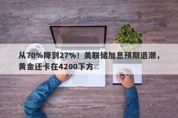 从70%降到27%！美联储加息预期退潮，黄金还卡在4200下方