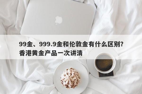 99金、999.9金和伦敦金有什么区别？香港黄金产品一次讲清