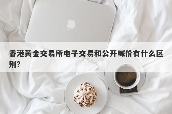 香港黄金交易所电子交易和公开喊价有什么区别？