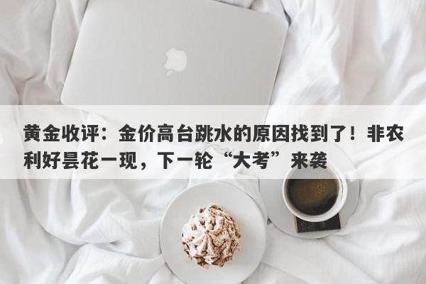 黄金收评：金价高台跳水的原因找到了！非农利好昙花一现，下一轮“大考”来袭