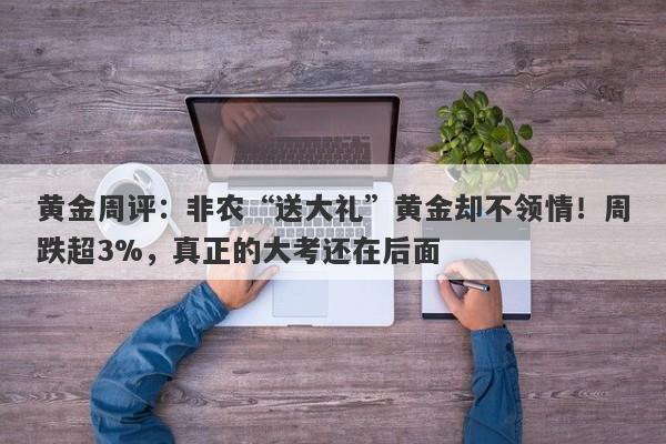 黄金周评：非农“送大礼”黄金却不领情！周跌超3%，真正的大考还在后面