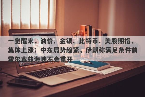 一觉醒来，油价、金银、比特币、美股期指，集体上涨；中东局势趋紧，伊朗称满足条件前霍尔木兹海峡不会重开