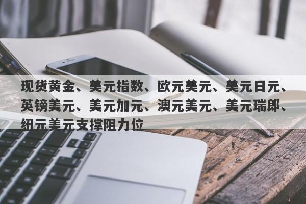 现货黄金、美元指数、欧元美元、美元日元、英镑美元、美元加元、澳元美元、美元瑞郎、纽元美元支撑阻力位
