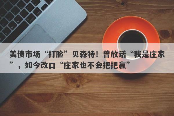 美债市场“打脸”贝森特！曾放话“我是庄家”，如今改口“庄家也不会把把赢”