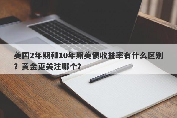 美国2年期和10年期美债收益率有什么区别？黄金更关注哪个？