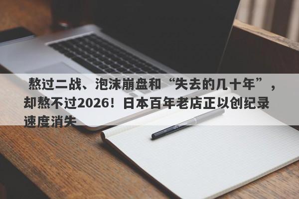  熬过二战、泡沫崩盘和“失去的几十年”，却熬不过2026！日本百年老店正以创纪录速度消失