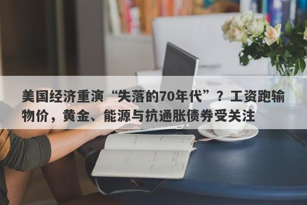 美国经济重演“失落的70年代”？工资跑输物价，黄金、能源与抗通胀债券受关注