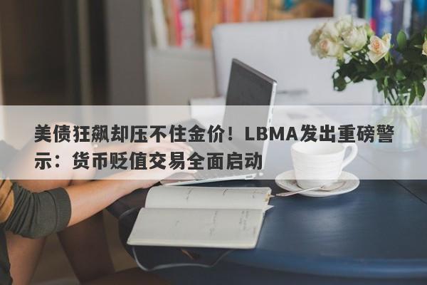 美债狂飙却压不住金价！LBMA发出重磅警示：货币贬值交易全面启动