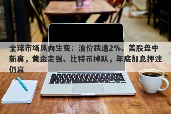 全球市场风向生变：油价跌逾2%、美股盘中新高，黄金走强、比特币掉队，年底加息押注仍高