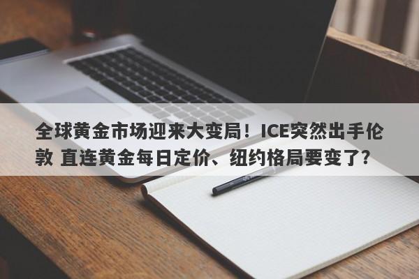 全球黄金市场迎来大变局！ICE突然出手伦敦 直连黄金每日定价、纽约格局要变了？