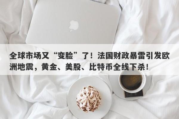全球市场又“变脸”了！法国财政暴雷引发欧洲地震，黄金、美股、比特币全线下杀！