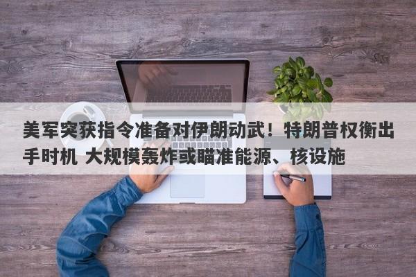 美军突获指令准备对伊朗动武!特朗普权衡出手时机 大规模轰炸或瞄准能源、核设施