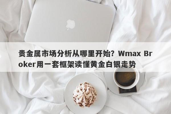 贵金属市场分析从哪里开始？Wmax Broker用一套框架读懂黄金白银走势