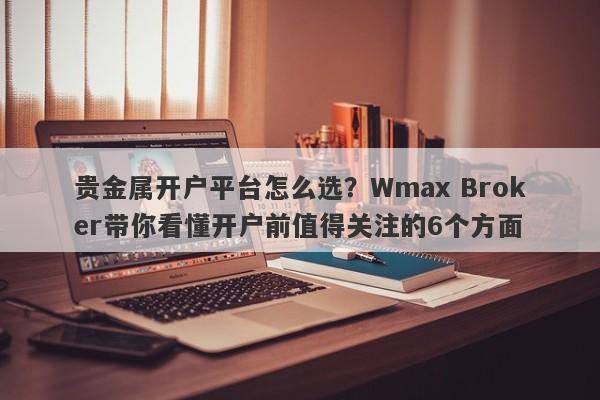 贵金属开户平台怎么选？Wmax Broker带你看懂开户前值得关注的6个方面
