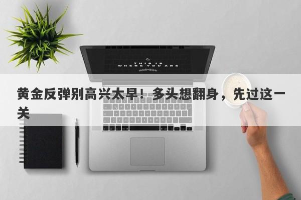 黄金反弹别高兴太早！多头想翻身，先过这一关