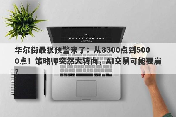 华尔街最狠预警来了：从8300点到5000点！策略师突然大转向，AI交易可能要崩？
