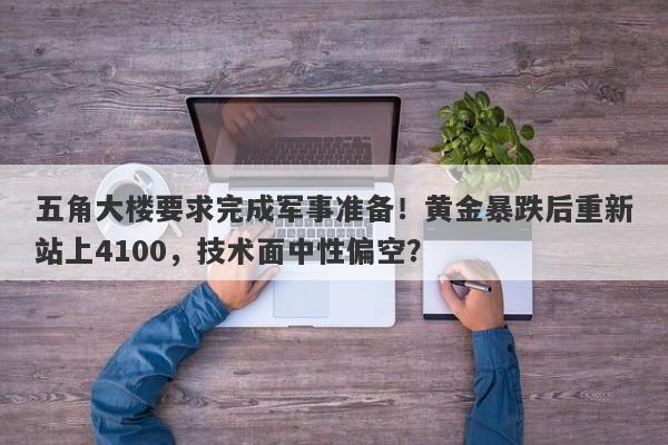 五角大楼要求完成军事准备！黄金暴跌后重新站上4100，技术面中性偏空？