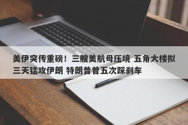 美伊突传重磅！三艘美航母压境 五角大楼拟三天猛攻伊朗 特朗普曾五次踩刹车