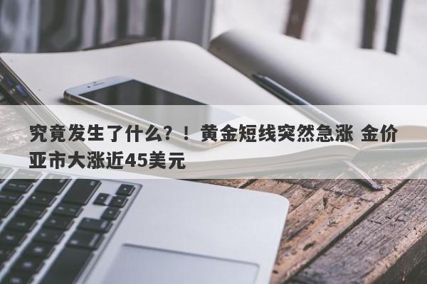 究竟发生了什么？！黄金短线突然急涨 金价亚市大涨近45美元