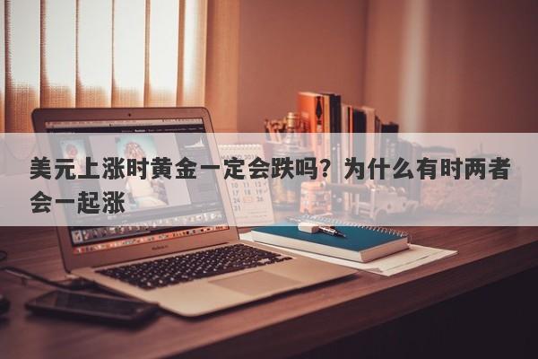 美元上涨时黄金一定会跌吗？为什么有时两者会一起涨