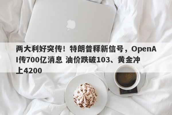 两大利好突传！特朗普释新信号，OpenAI传700亿消息 油价跌破103、黄金冲上4200