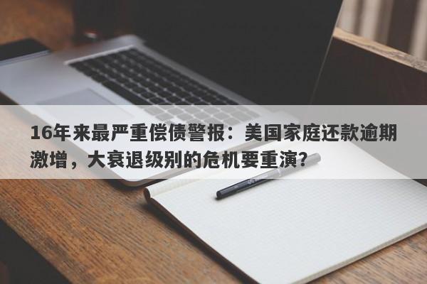 16年来最严重偿债警报：美国家庭还款逾期激增，大衰退级别的危机要重演？