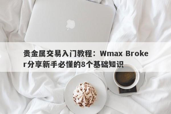 贵金属交易入门教程：Wmax Broker分享新手必懂的8个基础知识