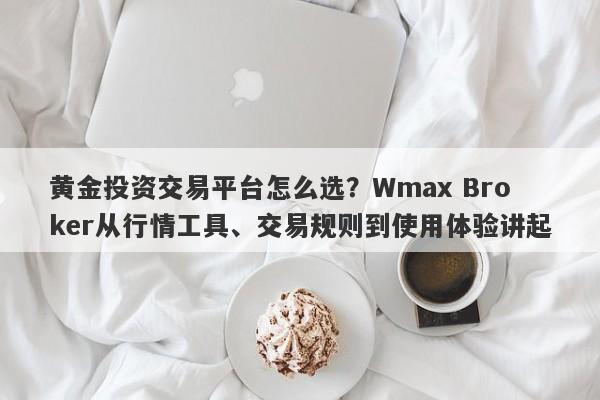 黄金投资交易平台怎么选？Wmax Broker从行情工具、交易规则到使用体验讲起