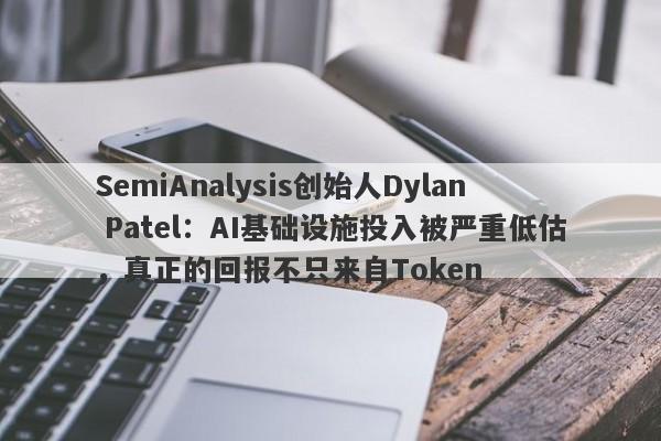 SemiAnalysis创始人Dylan Patel：AI基础设施投入被严重低估，真正的回报不只来自Token