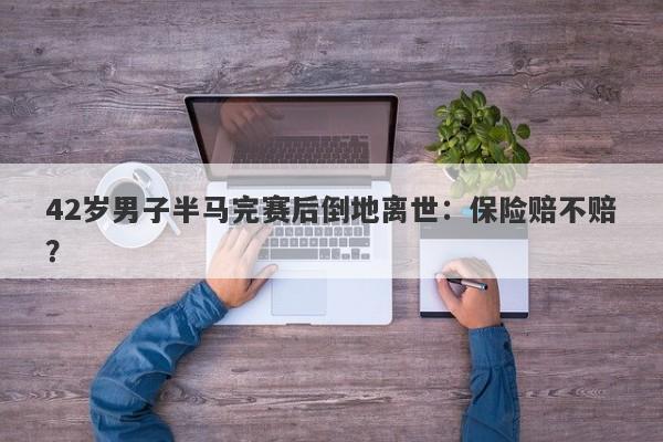 42岁男子半马完赛后倒地离世：保险赔不赔？