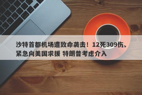 沙特首都机场遭致命袭击！12死309伤、紧急向美国求援 特朗普考虑介入