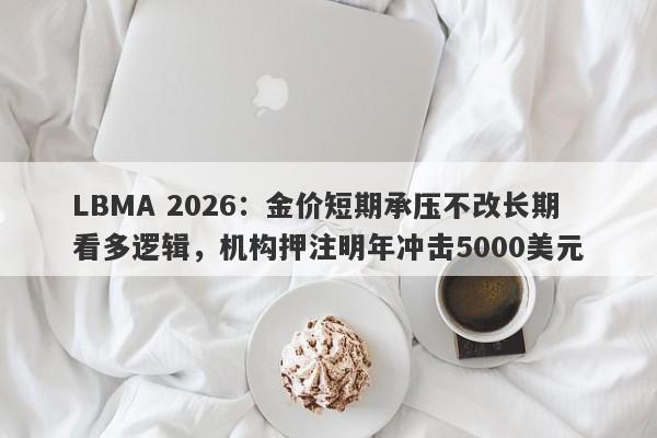 LBMA 2026：金价短期承压不改长期看多逻辑，机构押注明年冲击5000美元