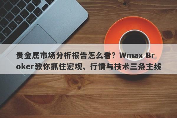 贵金属市场分析报告怎么看？Wmax Broker教你抓住宏观、行情与技术三条主线
