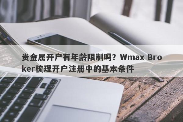 贵金属开户有年龄限制吗？Wmax Broker梳理开户注册中的基本条件