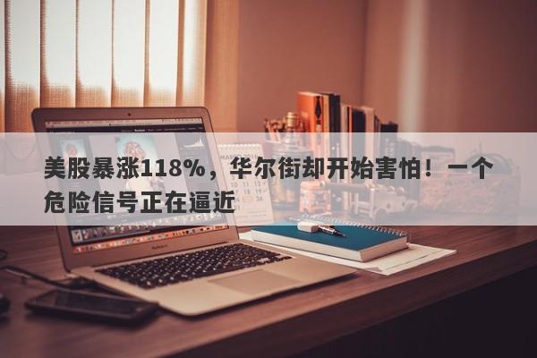 美股暴涨118%，华尔街却开始害怕！一个危险信号正在逼近