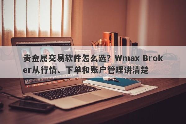 贵金属交易软件怎么选？Wmax Broker从行情、下单和账户管理讲清楚