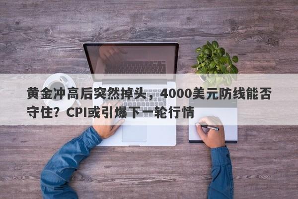 黄金冲高后突然掉头,4000美元防线能否守住?CPI或引爆下一轮行情