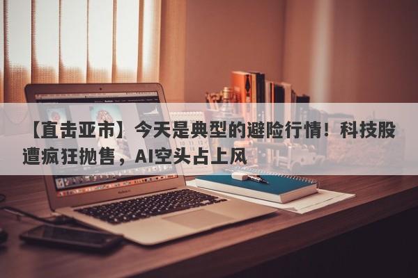 【直击亚市】今天是典型的避险行情！科技股遭疯狂抛售，AI空头占上风