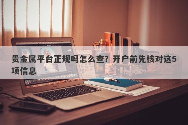 贵金属平台正规吗怎么查？开户前先核对这5项信息