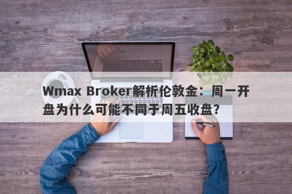 Wmax Broker解析伦敦金：周一开盘为什么可能不同于周五收盘？