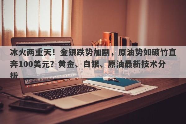 冰火两重天！金银跌势加剧，原油势如破竹直奔100美元？黄金、白银、原油最新技术分析