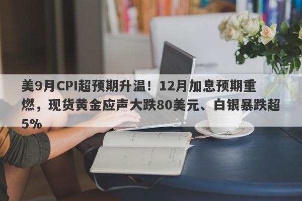 美9月CPI超预期升温！12月加息预期重燃，现货黄金应声大跌80美元、白银暴跌超5%