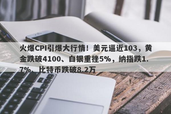 火爆CPI引爆大行情！美元逼近103，黄金跌破4100、白银重挫5%，纳指跌1.7%、比特币跌破8.2万