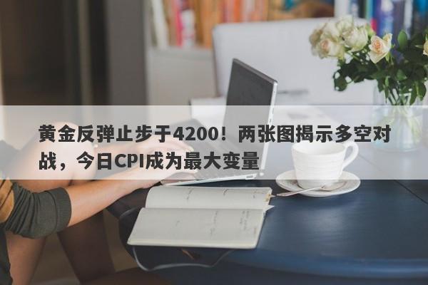 黄金反弹止步于4200！两张图揭示多空对战，今日CPI成为最大变量