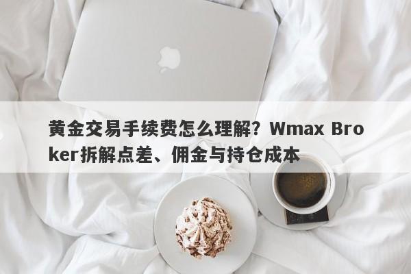 黄金交易手续费怎么理解？Wmax Broker拆解点差、佣金与持仓成本
