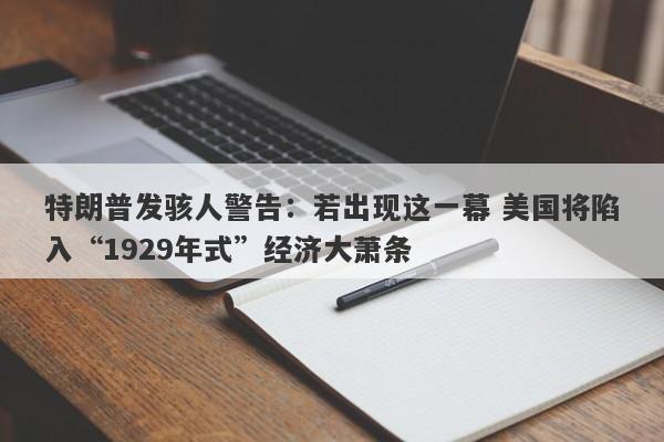 特朗普发骇人警告：若出现这一幕 美国将陷入“1929年式”经济大萧条
