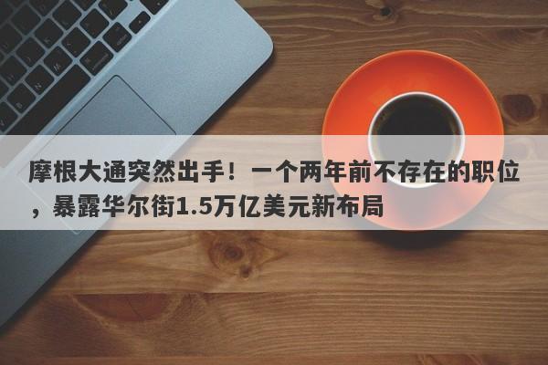 摩根大通突然出手！一个两年前不存在的职位，暴露华尔街1.5万亿美元新布局