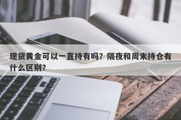 现货黄金可以一直持有吗？隔夜和周末持仓有什么区别？