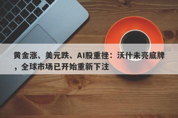 黄金涨、美元跌、AI股重挫：沃什未亮底牌，全球市场已开始重新下注