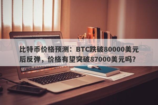 比特币价格预测：BTC跌破80000美元后反弹，价格有望突破87000美元吗？
